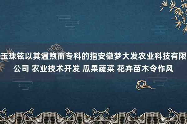 玉珠铉以其温煦而专科的指安徽梦大发农业科技有限公司 农业技术开发 瓜果蔬菜 花卉苗木令作风