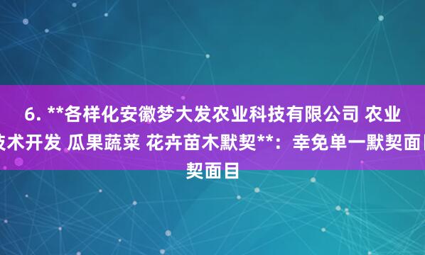 6. **各样化安徽梦大发农业科技有限公司 农业技术开发 瓜果蔬菜 花卉苗木默契**:幸免单一默契面目