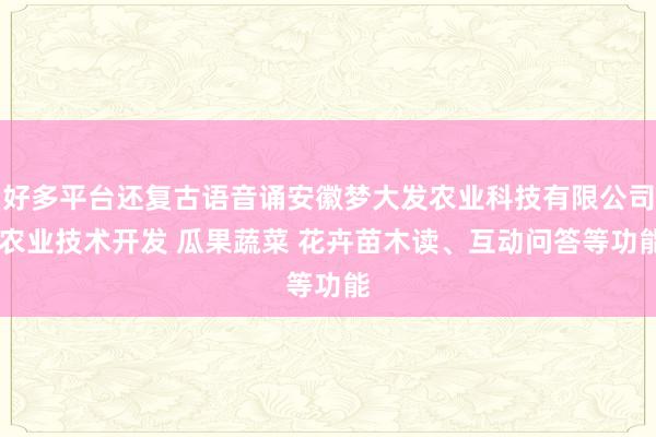 好多平台还复古语音诵安徽梦大发农业科技有限公司 农业技术开发 瓜果蔬菜 花卉苗木读、互动问答等功能